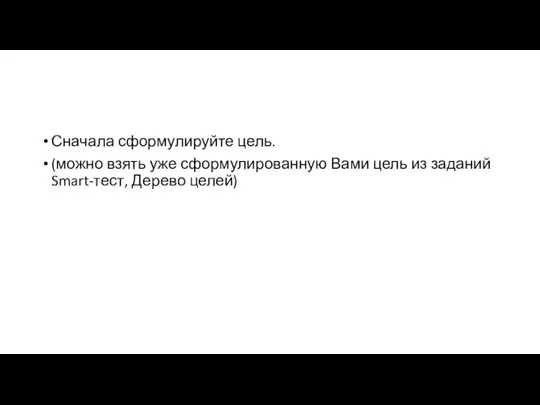 Сначала сформулируйте цель. (можно взять уже сформулированную Вами цель из заданий Smart-тест, Дерево целей)