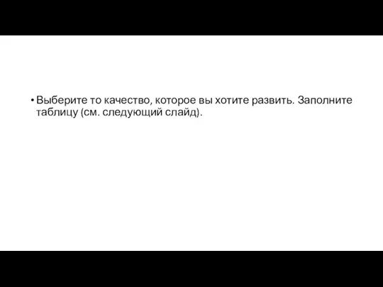 Выберите то качество, которое вы хотите развить. Заполните таблицу (см. следующий слайд).