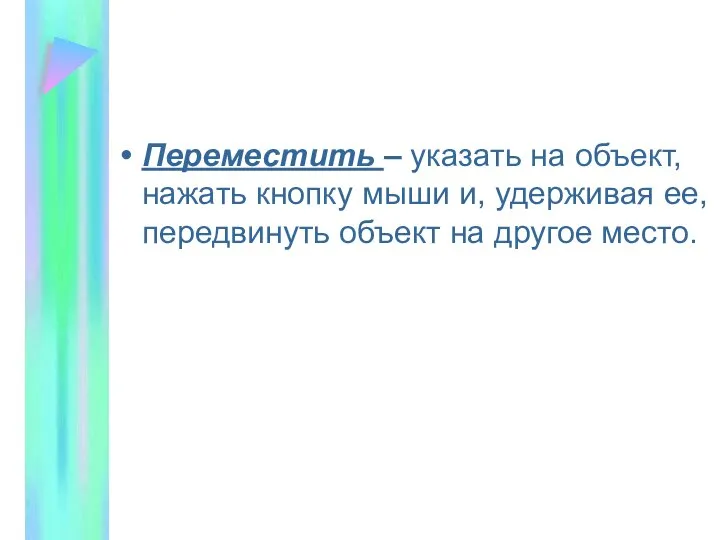 Переместить – указать на объект, нажать кнопку мыши и, удерживая ее, передвинуть объект на другое место.