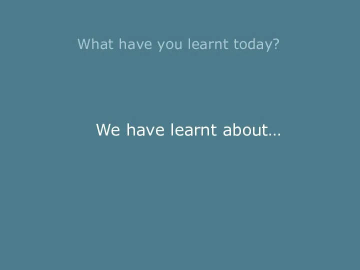 What have you learnt today? We have learnt about…