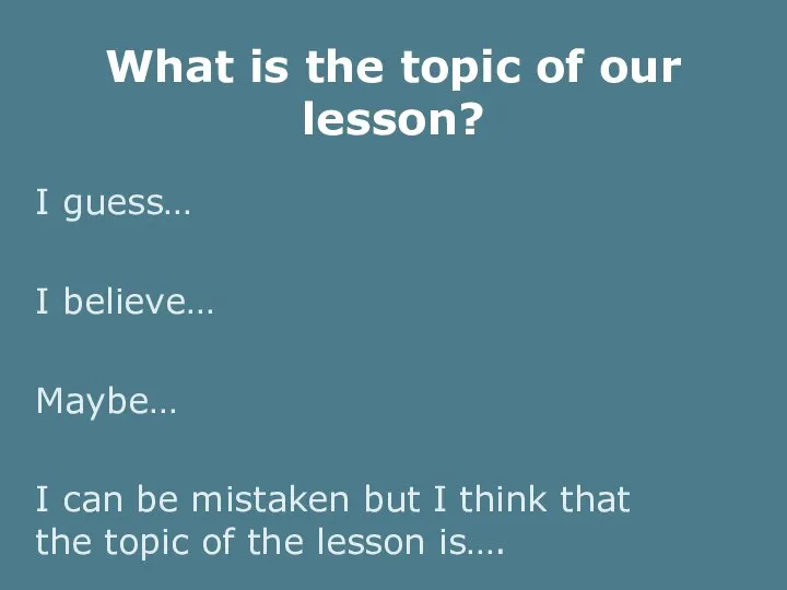 What is the topic of our lesson? I guess… I believe… Maybe…