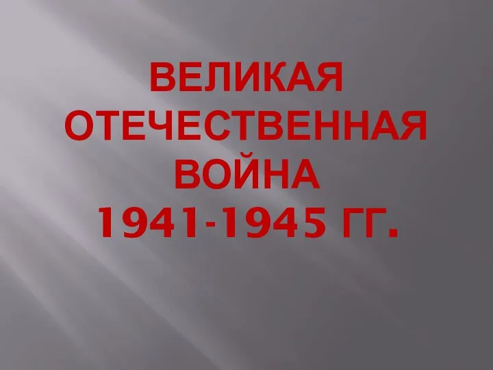 ВЕЛИКАЯ ОТЕЧЕСТВЕННАЯ ВОЙНА 1941-1945 ГГ.