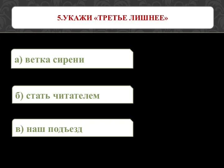 а) ветка сирени 5.УКАЖИ «ТРЕТЬЕ ЛИШНЕЕ» в) наш подъезд б) стать читателем