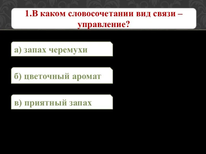 1.В каком словосочетании вид связи – управление? а) запах черемухи в) приятный запах б) цветочный аромат