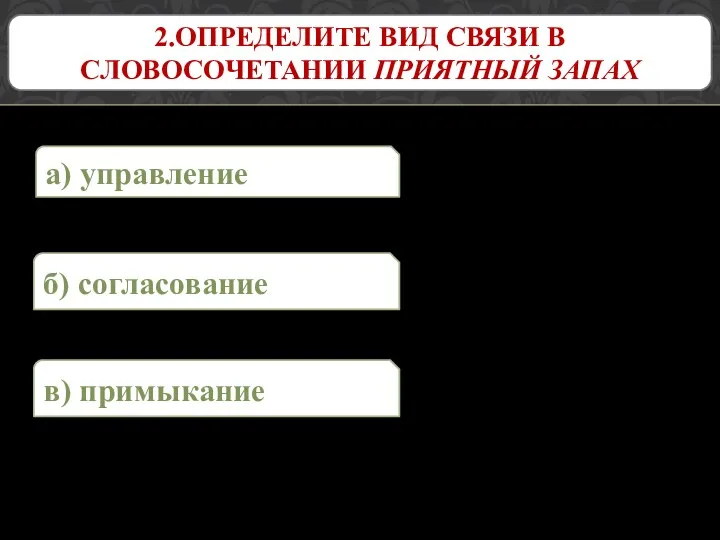 а) управление 2.ОПРЕДЕЛИТЕ ВИД СВЯЗИ В СЛОВОСОЧЕТАНИИ ПРИЯТНЫЙ ЗАПАХ б) согласование в) примыкание