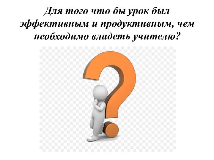 Для того что бы урок был эффективным и продуктивным, чем необходимо владеть учителю?