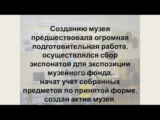 Созданию музея предшествовала огромная подготовительная работа, осуществлялся сбор экспонатов для экспозиции музейного