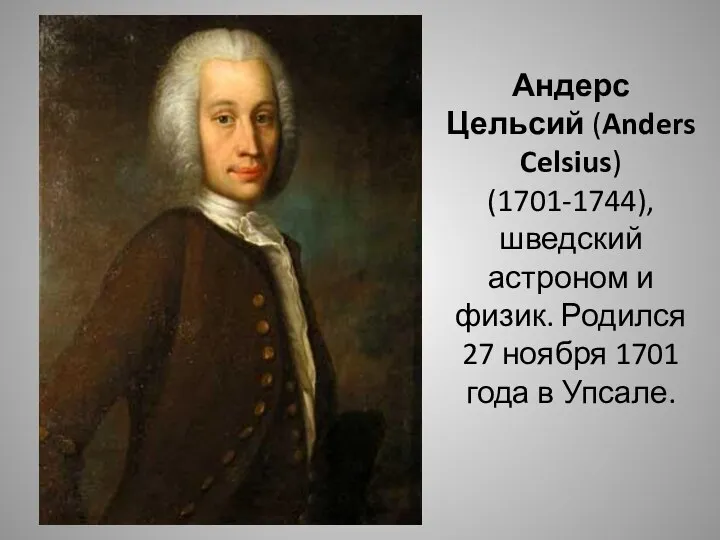 Андерс Цельсий (Anders Celsius) (1701-1744), шведский астроном и физик. Родился 27 ноября 1701 года в Упсале.