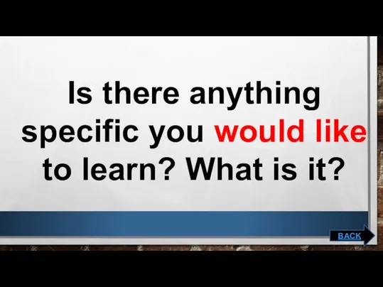 Is there anything specific you would like to learn? What is it? BACK