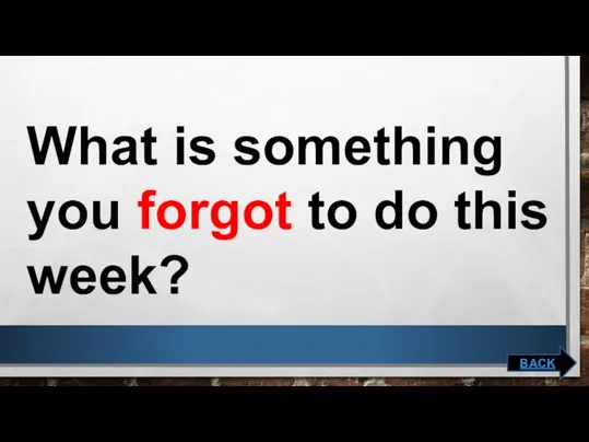 What is something you forgot to do this week? BACK