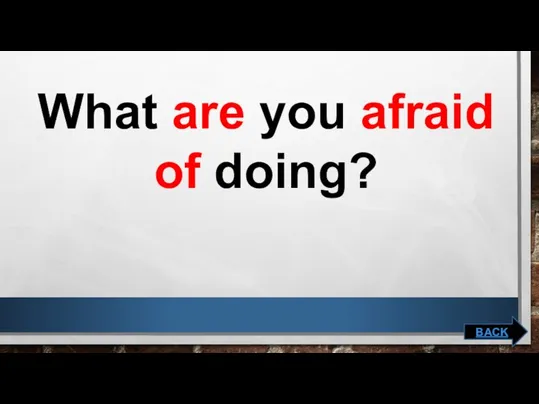 What are you afraid of doing? BACK
