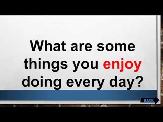 What are some things you enjoy doing every day? BACK