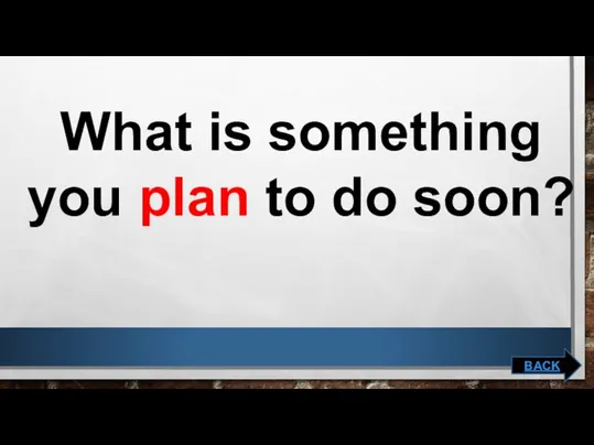 What is something you plan to do soon? BACK