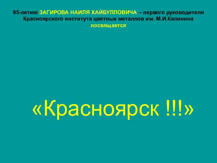 «Красноярск !!!» 95-летию ЗАГИРОВА НАИЛЯ ХАЙБУЛЛОВИЧА – первого руководителя Красноярского института цветных металлов им. М.И.Калинина посвящается