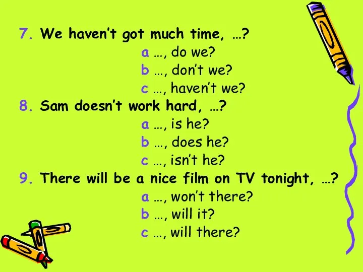 7. We haven’t got much time, …? a …, do we? b