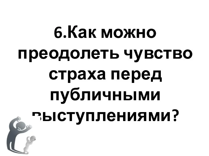 6.Как можно преодолеть чувство страха перед публичными выступлениями?