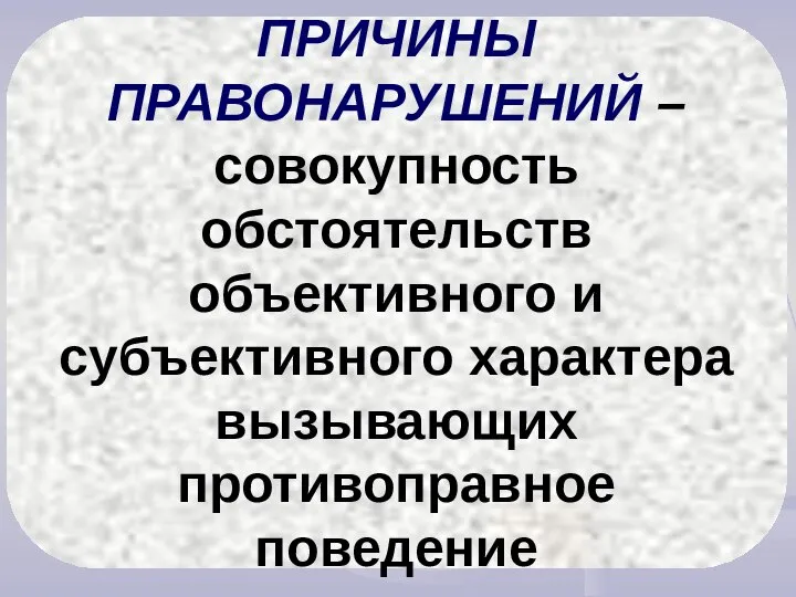 ПРИЧИНЫ ПРАВОНАРУШЕНИЙ – совокупность обстоятельств объективного и субъективного характера вызывающих противоправное поведение