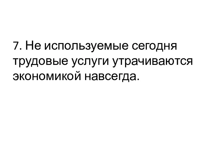 7. Не используемые сегодня трудовые услуги утрачиваются экономикой навсегда.