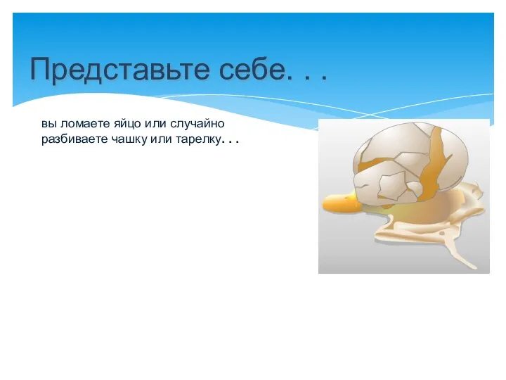 Представьте себе. . . вы ломаете яйцо или случайно разбиваете чашку или тарелку. . .