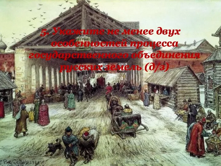 5. Укажите не менее двух особенностей процесса государственного объединения русских земель (д/з)