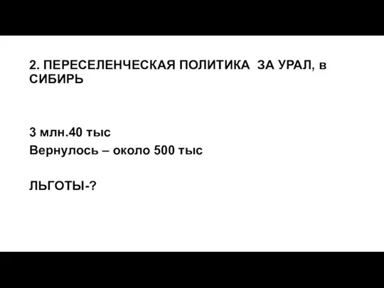 2. ПЕРЕСЕЛЕНЧЕСКАЯ ПОЛИТИКА ЗА УРАЛ, в СИБИРЬ 3 млн.40 тыс Вернулось – около 500 тыс ЛЬГОТЫ-?