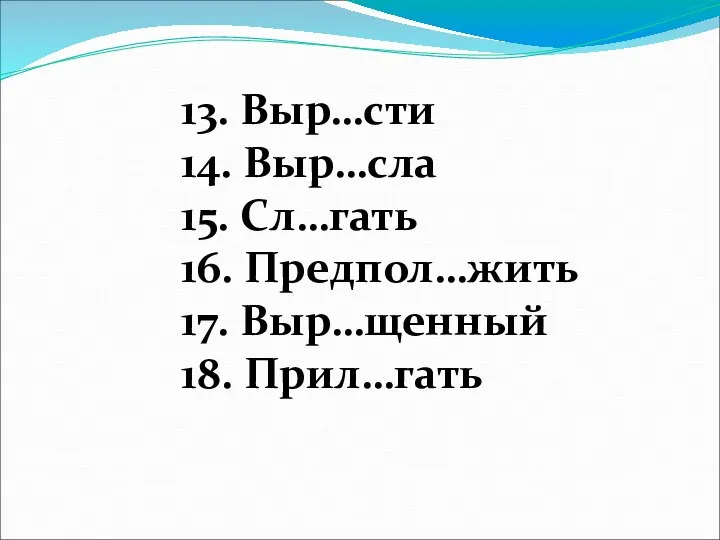 13. Выр…сти 14. Выр…сла 15. Сл…гать 16. Предпол…жить 17. Выр…щенный 18. Прил…гать