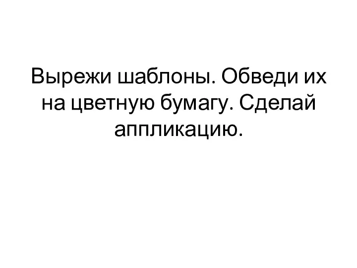 Вырежи шаблоны. Обведи их на цветную бумагу. Сделай аппликацию.