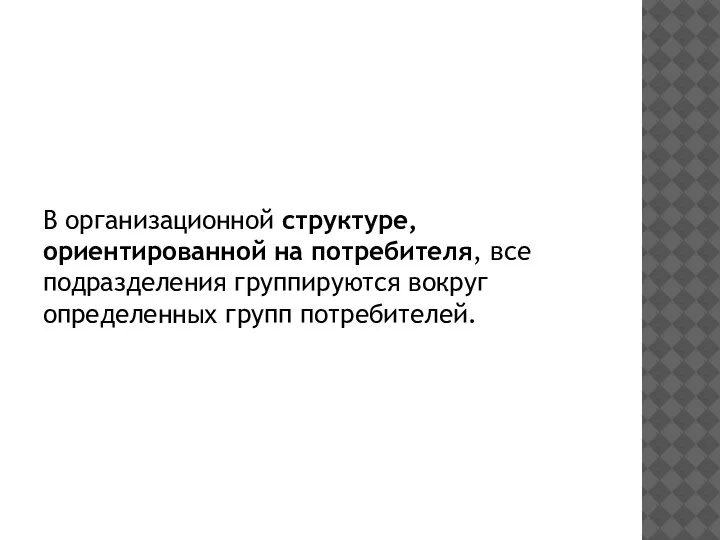 В организационной структуре, ориентированной на потребителя, все подразделения группируются вокруг определенных групп потребителей.