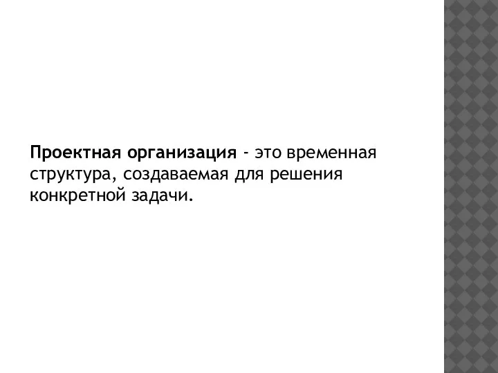 Проектная организация - это временная структура, создаваемая для решения конкретной задачи.