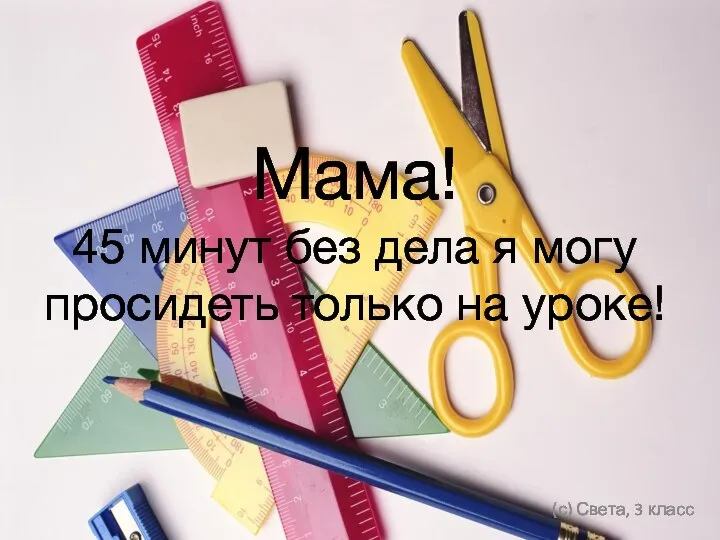 Мама! 45 минут без дела я могу просидеть только на уроке! (с) Света, 3 класс