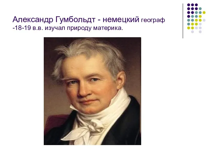 Александр Гумбольдт - немецкий географ -18-19 в.в. изучал природу материка.