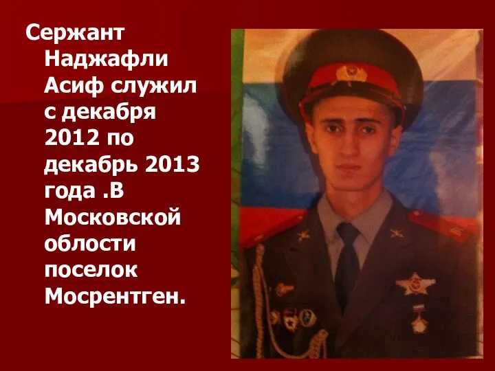 Сержант Наджафли Асиф служил с декабря 2012 по декабрь 2013 года .В Московской облости поселок Мосрентген.