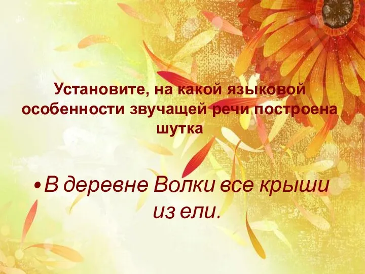 Установите, на какой языковой особенности звучащей речи построена шутка В деревне Волки все крыши из ели.