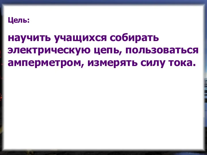 Цель: научить учащихся собирать электрическую цепь, пользоваться амперметром, измерять силу тока.