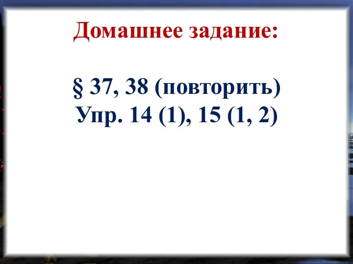 Домашнее задание: § 37, 38 (повторить) Упр. 14 (1), 15 (1, 2)