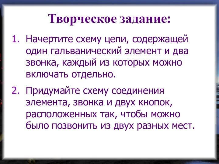 Творческое задание: Начертите схему цепи, содержащей один гальванический элемент и два звонка,