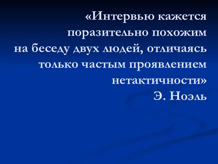 «Интервью кажется поразительно похожим на беседу двух людей, отличаясь только частым проявлением нетактичности» Э. Ноэль