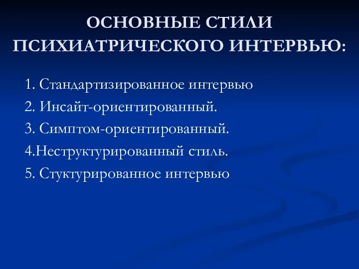 ОСНОВНЫЕ СТИЛИ ПСИХИАТРИЧЕСКОГО ИНТЕРВЬЮ: 1. Стандартизированное интервью 2. Инсайт-ориентированный. 3. Симптом-ориентированный. 4.Неструктурированный стиль. 5. Стуктурированное интервью