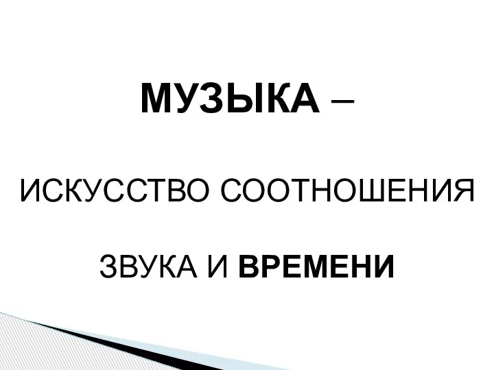 МУЗЫКА – ИСКУССТВО СООТНОШЕНИЯ ЗВУКА И ВРЕМЕНИ