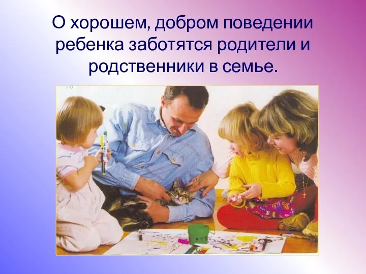 О хорошем, добром поведении ребенка заботятся родители и родственники в семье.
