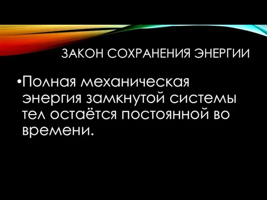 ЗАКОН СОХРАНЕНИЯ ЭНЕРГИИ Полная механическая энергия замкнутой системы тел остаётся постоянной во времени.