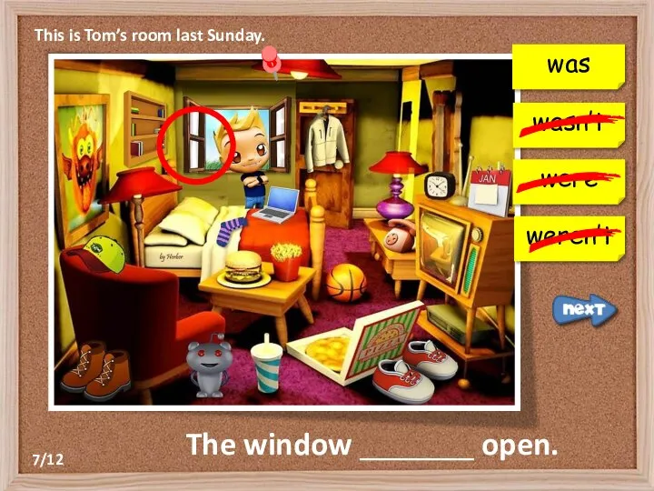 This is Tom’s room last Sunday. The window _______ open. wasn’t were weren’t was 7/12