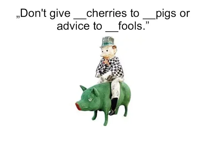 „Don't give __cherries to __pigs or advice to __fools.”