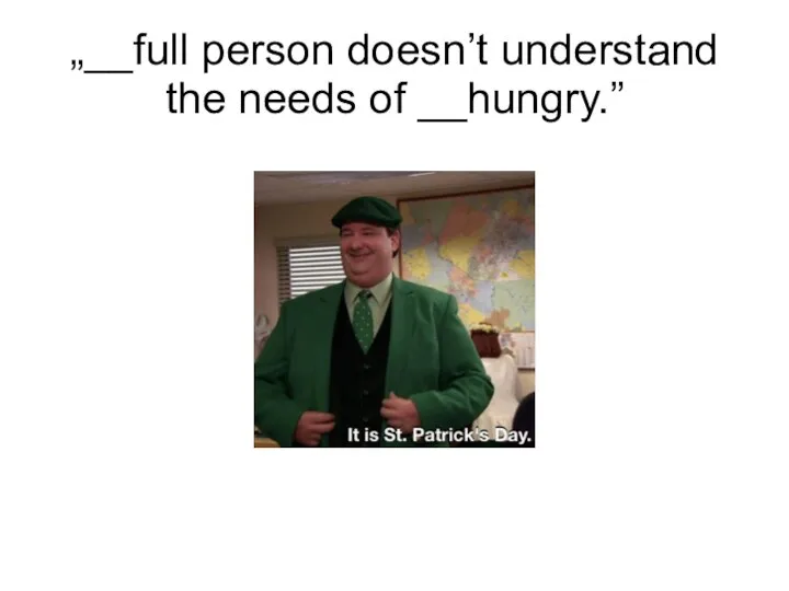 „__full person doesn’t understand the needs of __hungry.”