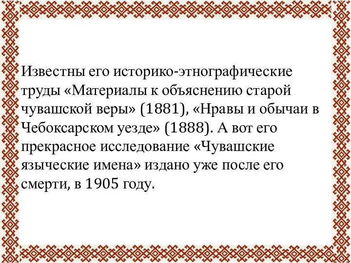 Известны его историко-этнографические труды «Материалы к объяснению старой чувашской веры» (1881), «Нравы
