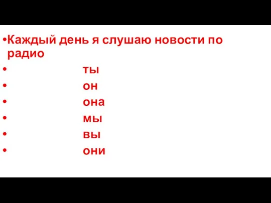 Каждый день я слушаю новости по радио ты он она мы вы они