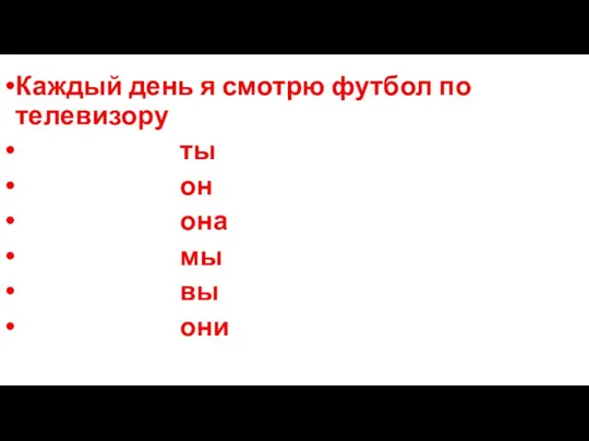 Каждый день я смотрю футбол по телевизору ты он она мы вы они