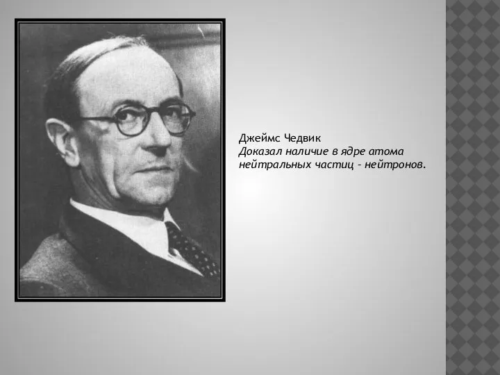 Джеймс Чедвик Доказал наличие в ядре атома нейтральных частиц – нейтронов.