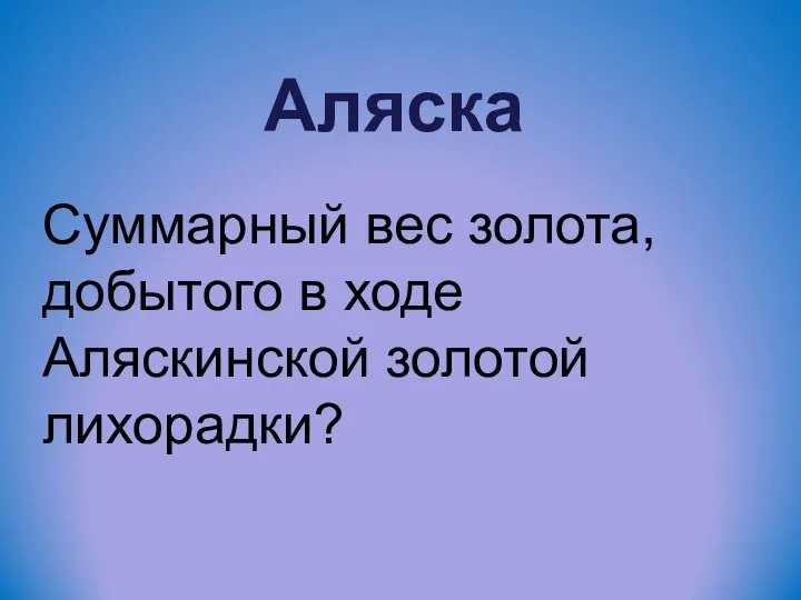 Аляска Суммарный вес золота, добытого в ходе Аляскинской золотой лихорадки?