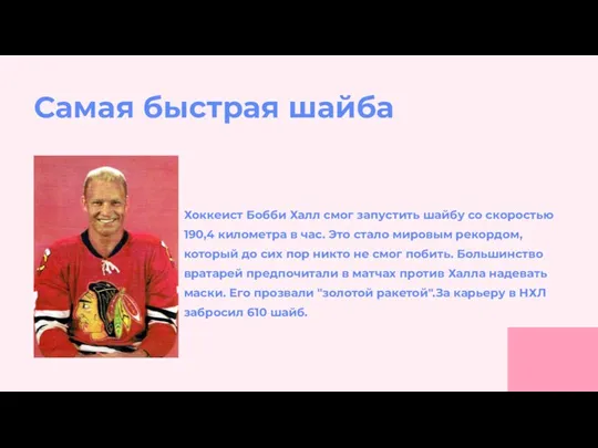 Хоккеист Бобби Халл смог запустить шайбу со скоростью 190,4 километра в час.